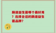 肠道益生菌哪个最好用？选择合适的肠道益生菌品牌？