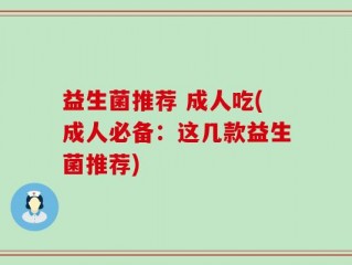 益生菌推荐 成人吃(成人必备：这几款益生菌推荐)