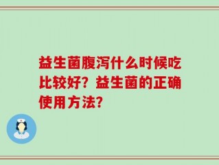 益生菌腹泻什么时候吃比较好？益生菌的正确使用方法？