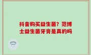 抖音购买益生菌？范博士益生菌牙膏是真的吗