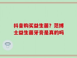抖音购买益生菌？范博士益生菌牙膏是真的吗