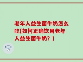 老年人益生菌牛奶怎么吃(如何正确饮用老年人益生菌牛奶？)