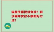 猫益生菌促进食欲？解决猫咪食欲不振的好方法？