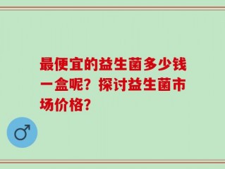 最便宜的益生菌多少钱一盒呢？探讨益生菌市场价格？