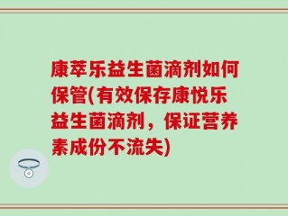 康萃乐益生菌滴剂如何保管(有效保存康悦乐益生菌滴剂，保证营养素成份不流失)
