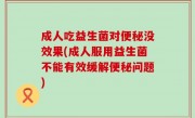 成人吃益生菌对便秘没效果(成人服用益生菌不能有效缓解便秘问题)