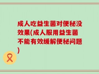 成人吃益生菌对便秘没效果(成人服用益生菌不能有效缓解便秘问题)