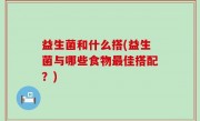 益生菌和什么搭(益生菌与哪些食物最佳搭配？)