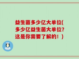 益生菌多少亿大单位(多少亿益生菌大单位？这是你需要了解的！)