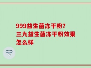 999益生菌冻干粉？三九益生菌冻干粉效果怎么样