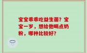 宝宝乖乖吃益生菌？宝宝一岁，想给他喝点奶粉，哪种比较好？