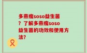 多燕瘦soso益生菌？了解多燕瘦soso益生菌的功效和使用方法？