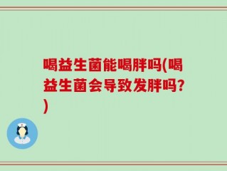 喝益生菌能喝胖吗(喝益生菌会导致发胖吗？)