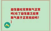 益生菌吃完胃胀气正常吗(吃了益生菌之后胃胀气属于正常反应吗？)