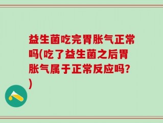 益生菌吃完胃胀气正常吗(吃了益生菌之后胃胀气属于正常反应吗？)