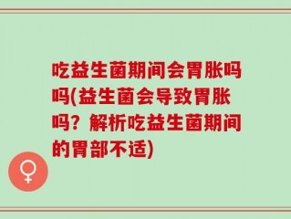 吃益生菌期间会胃胀吗吗(益生菌会导致胃胀吗？解析吃益生菌期间的胃部不适)
