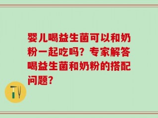 婴儿喝益生菌可以和奶粉一起吃吗？专家解答喝益生菌和奶粉的搭配问题？