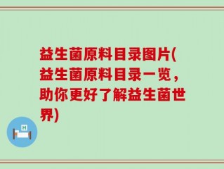 益生菌原料目录图片(益生菌原料目录一览，助你更好了解益生菌世界)