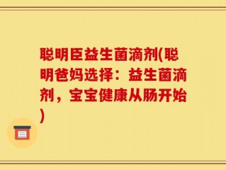 聪明臣益生菌滴剂(聪明爸妈选择：益生菌滴剂，宝宝健康从肠开始)