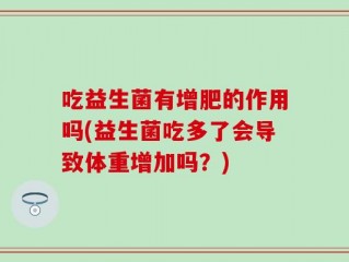 吃益生菌有增肥的作用吗(益生菌吃多了会导致体重增加吗？)