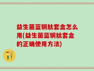 益生菌蓝铜肽套盒怎么用(益生菌蓝铜肽套盒的正确使用方法)