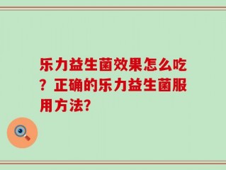 乐力益生菌效果怎么吃？正确的乐力益生菌服用方法？