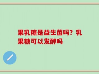 果乳糖是益生菌吗？乳果糖可以发酵吗