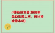 d德新益生菌(德国新品益生菌上市，预计将席卷市场)