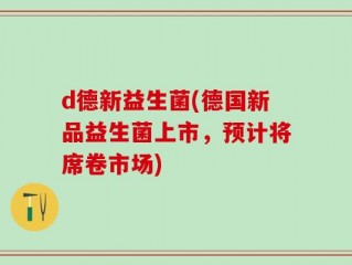 d德新益生菌(德国新品益生菌上市，预计将席卷市场)