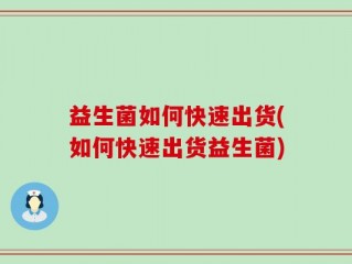 益生菌如何快速出货(如何快速出货益生菌)