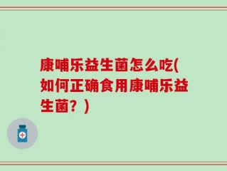 康哺乐益生菌怎么吃(如何正确食用康哺乐益生菌？)