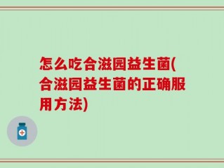 怎么吃合滋园益生菌(合滋园益生菌的正确服用方法)