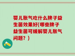 婴儿胀气吃什么牌子益生菌效果好(哪些牌子益生菌可缓解婴儿胀气问题？)