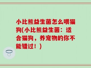 小比熊益生菌怎么喂猫狗(小比熊益生菌：适合猫狗，养宠物的你不能错过！)