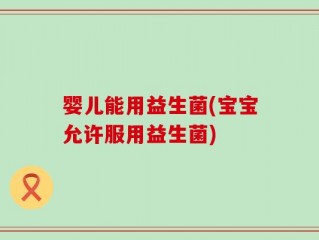 婴儿能用益生菌(宝宝允许服用益生菌)