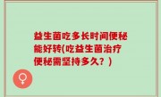 益生菌吃多长时间便秘能好转(吃益生菌治疗便秘需坚持多久？)