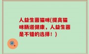 人益生菌猫咪(提高猫咪肠道健康，人益生菌是不错的选择！)