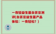 一夜轻益生菌白芸豆测评(白芸豆益生菌产品体验：一夜轻松？)