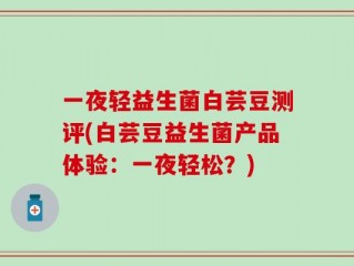 一夜轻益生菌白芸豆测评(白芸豆益生菌产品体验：一夜轻松？)