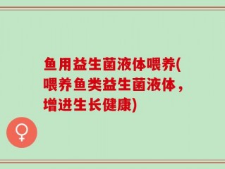 鱼用益生菌液体喂养(喂养鱼类益生菌液体，增进生长健康)
