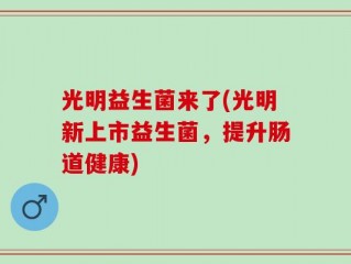 光明益生菌来了(光明新上市益生菌，提升肠道健康)