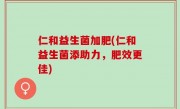 仁和益生菌加肥(仁和益生菌添助力，肥效更佳)