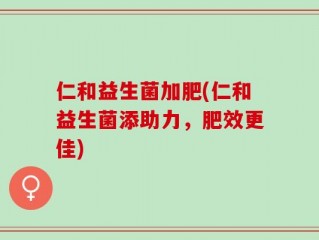 仁和益生菌加肥(仁和益生菌添助力，肥效更佳)