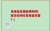兔用益生菌能喂狗吗(能否给狗吃兔用益生菌？)