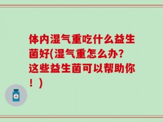 体内湿气重吃什么益生菌好(湿气重怎么办？这些益生菌可以帮助你！)