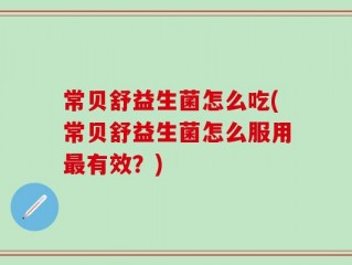常贝舒益生菌怎么吃(常贝舒益生菌怎么服用最有效？)