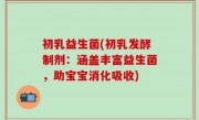 初乳益生菌(初乳发酵制剂：涵盖丰富益生菌，助宝宝消化吸收)