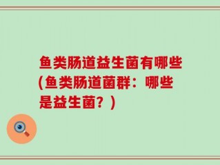 鱼类肠道益生菌有哪些(鱼类肠道菌群：哪些是益生菌？)