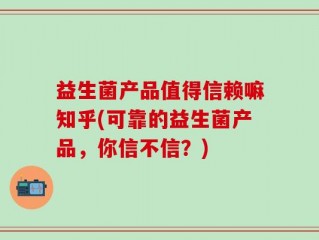 益生菌产品值得信赖嘛知乎(可靠的益生菌产品，你信不信？)