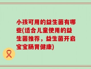 小孩可用的益生菌有哪些(适合儿童使用的益生菌推荐，益生菌开启宝宝肠胃健康)
